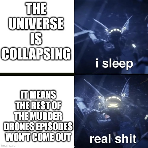 Murder drones | THE UNIVERSE IS COLLAPSING; IT MEANS THE REST OF THE MURDER DRONES EPISODES WON'T COME OUT | image tagged in murder drones | made w/ Imgflip meme maker