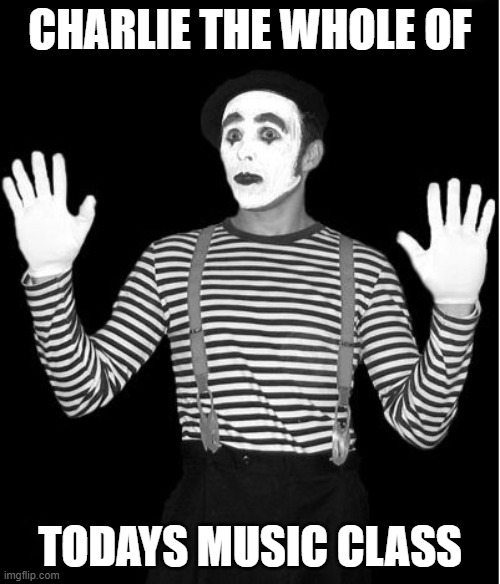 mime | CHARLIE THE WHOLE OF; TODAYS MUSIC CLASS | image tagged in mime | made w/ Imgflip meme maker