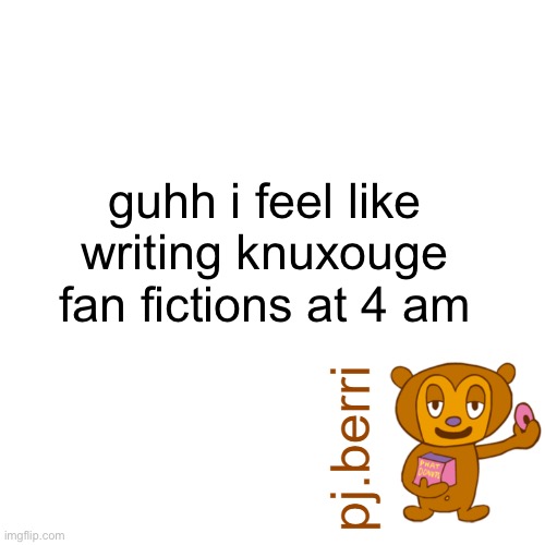 guhh! | guhh i feel like writing knuxouge fan fictions at 4 am | image tagged in new | made w/ Imgflip meme maker