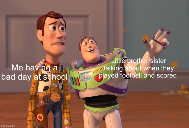 Isn’t this like kinda true | Little brother/sister talking about when they played football and scored; Me having a bad day at school | image tagged in memes,x x everywhere | made w/ Imgflip meme maker