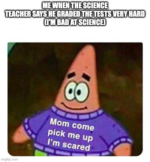 Patrick Mom come pick me up I'm scared | ME WHEN THE SCIENCE TEACHER SAYS HE GRADED THE TESTS VERY HARD
(I'M BAD AT SCIENCE) | image tagged in patrick mom come pick me up i'm scared | made w/ Imgflip meme maker