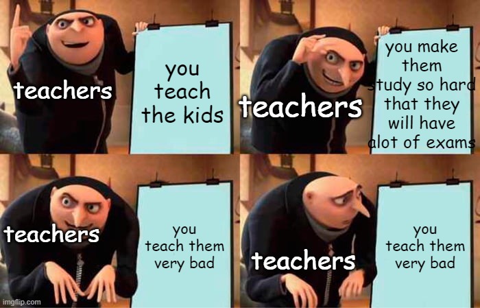 Gru's Plan Meme | you make them study so hard that they will have alot of exams; you teach the kids; teachers; teachers; you teach them very bad; you teach them very bad; teachers; teachers | image tagged in memes,gru's plan | made w/ Imgflip meme maker