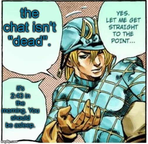 Yes let me get straight to the point | the chat isn't "dead". it's 2:43 in the morning. You should be asleep. | image tagged in yes let me get straight to the point | made w/ Imgflip meme maker