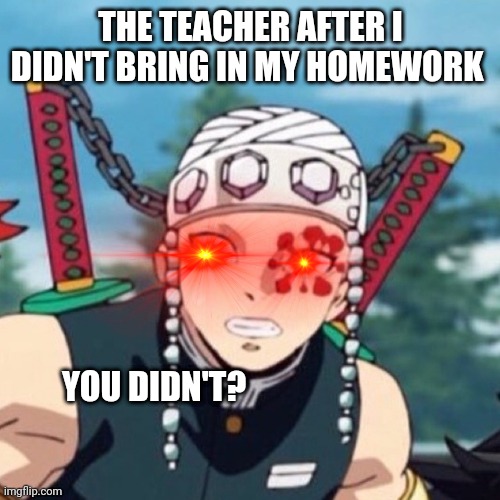 Scared Uzui Tengen | THE TEACHER AFTER I DIDN'T BRING IN MY HOMEWORK; YOU DIDN'T? | image tagged in scared uzui tengen | made w/ Imgflip meme maker