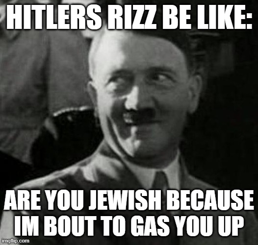 Hitler laugh  | HITLERS RIZZ BE LIKE:; ARE YOU JEWISH BECAUSE IM BOUT TO GAS YOU UP | image tagged in hitler laugh | made w/ Imgflip meme maker