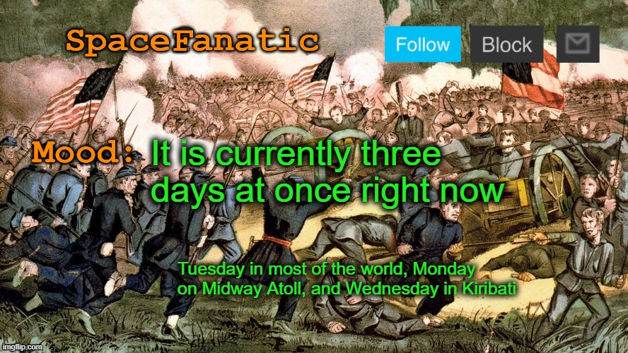 SpaceFanatic’s Civil War Announcement Template | It is currently three days at once right now; Tuesday in most of the world, Monday on Midway Atoll, and Wednesday in Kiribati | image tagged in spacefanatic s civil war announcement template | made w/ Imgflip meme maker