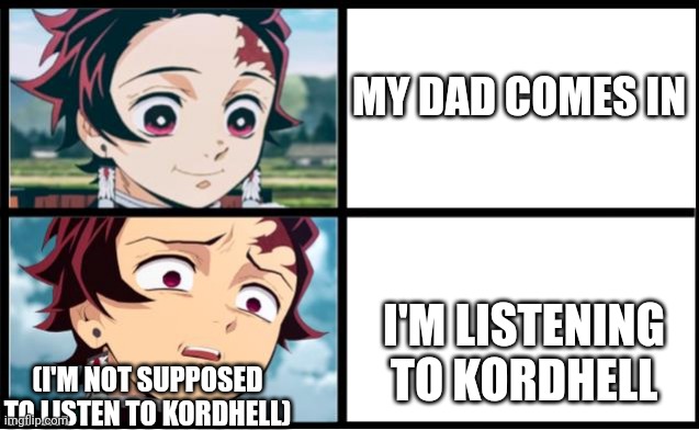 Tanjiro approval | MY DAD COMES IN; I'M LISTENING TO KORDHELL; (I'M NOT SUPPOSED TO LISTEN TO KORDHELL) | image tagged in tanjiro approval | made w/ Imgflip meme maker