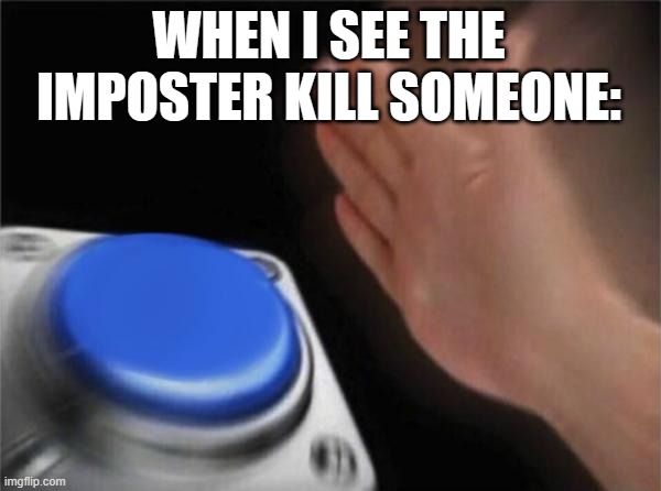 Amogus for the day. | WHEN I SEE THE IMPOSTER KILL SOMEONE: | image tagged in memes,blank nut button,amogus | made w/ Imgflip meme maker