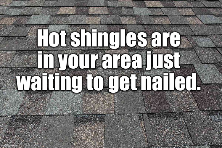 Hot | Hot shingles are in your area just waiting to get nailed. | image tagged in bad pun | made w/ Imgflip meme maker