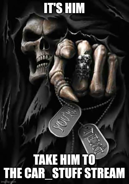 Grim Reaper | IT'S HIM TAKE HIM TO THE CAR_STUFF STREAM | image tagged in grim reaper | made w/ Imgflip meme maker