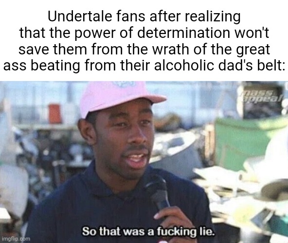 So that was a f***ing lie | Undertale fans after realizing that the power of determination won't save them from the wrath of the great ass beating from their alcoholic dad's belt: | image tagged in so that was a f ing lie,undertale,memes | made w/ Imgflip meme maker