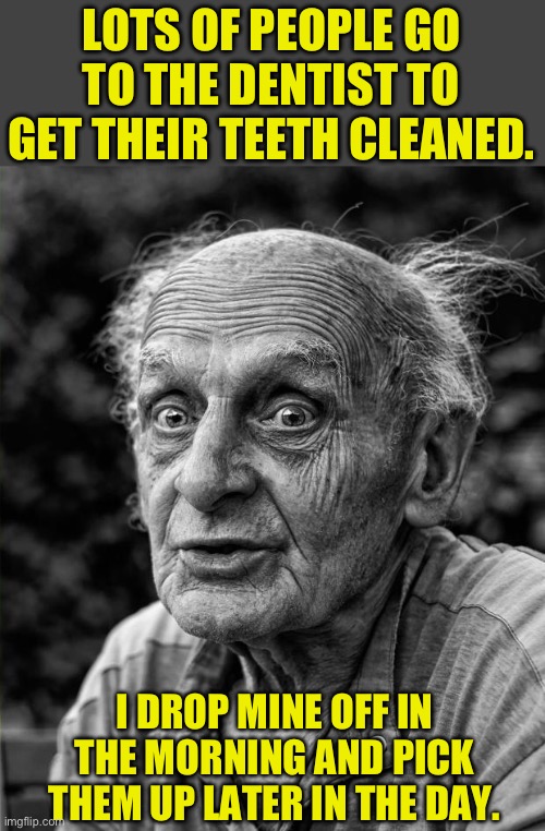 Teeth | LOTS OF PEOPLE GO TO THE DENTIST TO GET THEIR TEETH CLEANED. I DROP MINE OFF IN THE MORNING AND PICK THEM UP LATER IN THE DAY. | image tagged in old man | made w/ Imgflip meme maker