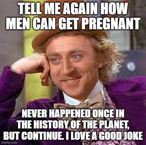 Creepy Condescending Wonka | TELL ME AGAIN HOW MEN CAN GET PREGNANT; NEVER HAPPENED ONCE IN THE HISTORY OF THE PLANET, BUT CONTINUE. I LOVE A GOOD JOKE | image tagged in memes,creepy condescending wonka | made w/ Imgflip meme maker