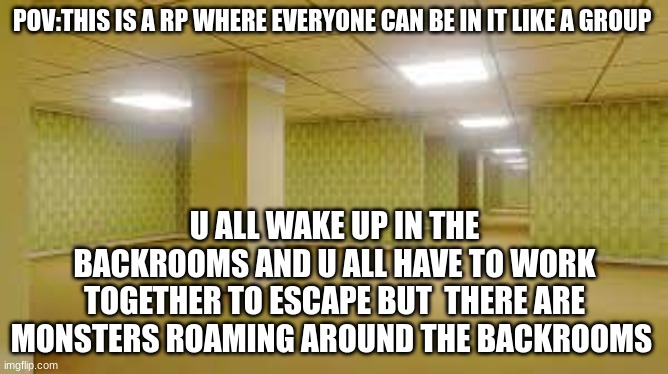 credit to ImtotalynotGregoryFromFnaf for the idea | POV:THIS IS A RP WHERE EVERYONE CAN BE IN IT LIKE A GROUP; U ALL WAKE UP IN THE BACKROOMS AND U ALL HAVE TO WORK TOGETHER TO ESCAPE BUT  THERE ARE MONSTERS ROAMING AROUND THE BACKROOMS | image tagged in why are you reading the tags,rp | made w/ Imgflip meme maker