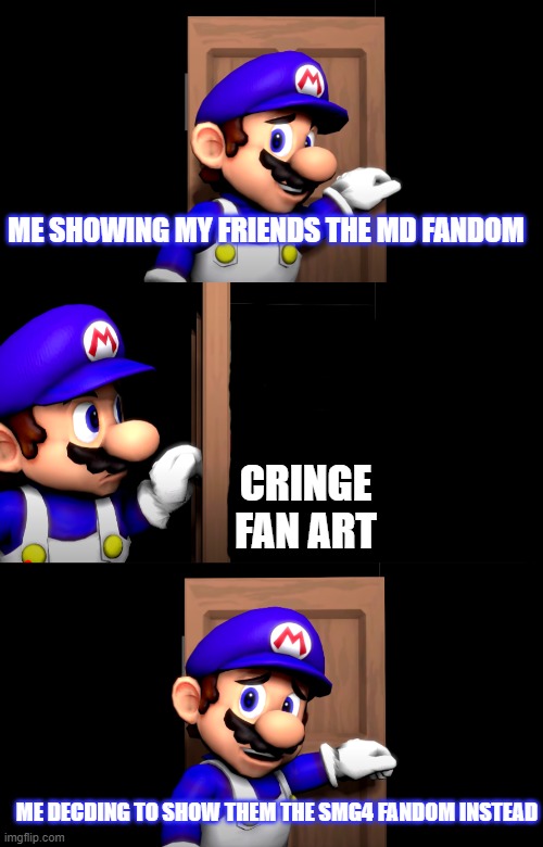 Meme | ME SHOWING MY FRIENDS THE MD FANDOM; CRINGE FAN ART; ME DECDING TO SHOW THEM THE SMG4 FANDOM INSTEAD | image tagged in smg4 door with no text | made w/ Imgflip meme maker
