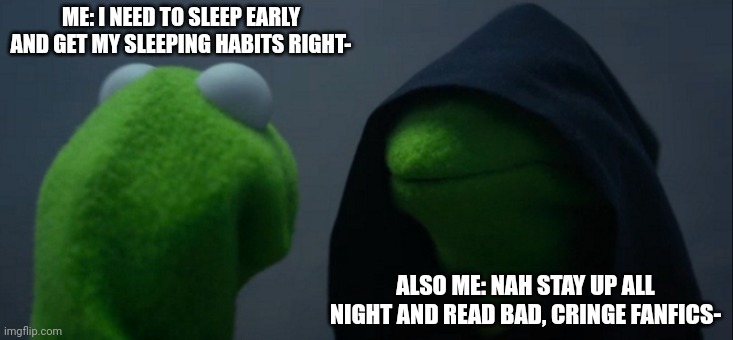 What I do at night sometimes  :,) | ME: I NEED TO SLEEP EARLY AND GET MY SLEEPING HABITS RIGHT-; ALSO ME: NAH STAY UP ALL NIGHT AND READ BAD, CRINGE FANFICS- | image tagged in memes,evil kermit,funny | made w/ Imgflip meme maker