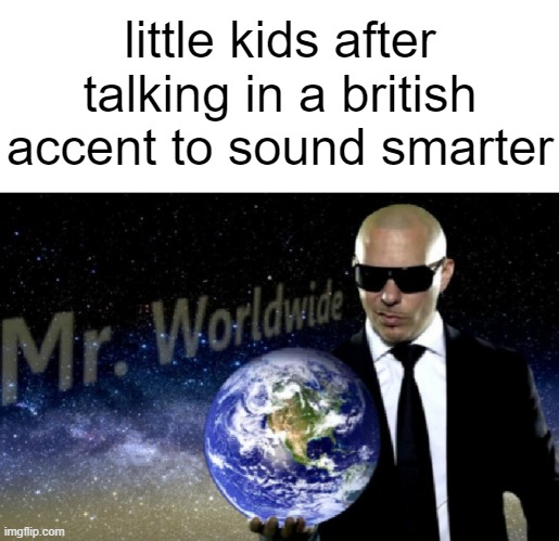 did you ever think talking in a british accent made you sound smarter | little kids after talking in a british accent to sound smarter | image tagged in mr worldwide,memes,british,kids,funny,smart | made w/ Imgflip meme maker