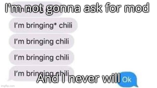 I'm bring chili | I'm not gonna ask for mod; And I never will | image tagged in i'm bring chili | made w/ Imgflip meme maker