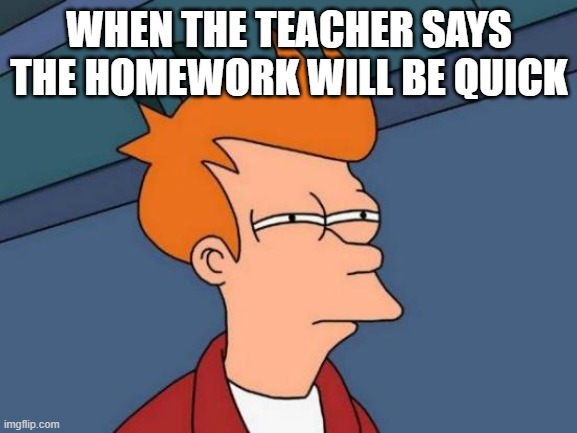 free epic Curtido | WHEN THE TEACHER SAYS THE HOMEWORK WILL BE QUICK | image tagged in memes,futurama fry | made w/ Imgflip meme maker