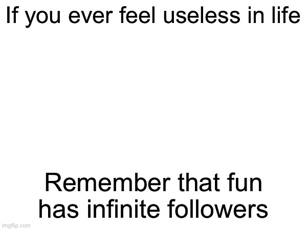 Go check it out | If you ever feel useless in life; Remember that fun has infinite followers | image tagged in blank white template | made w/ Imgflip meme maker