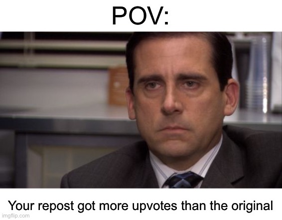 C'mon | POV:; Your repost got more upvotes than the original | image tagged in are you kidding me | made w/ Imgflip meme maker