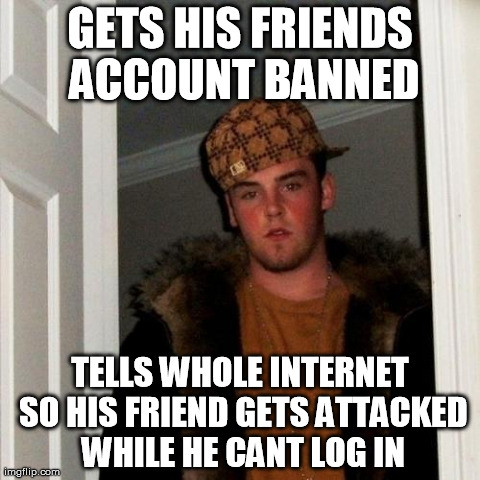 Scumbag Steve Meme | GETS HIS FRIENDS ACCOUNT BANNED TELLS WHOLE INTERNET SO HIS FRIEND GETS ATTACKED WHILE HE CANT LOG IN | image tagged in memes,scumbag steve | made w/ Imgflip meme maker