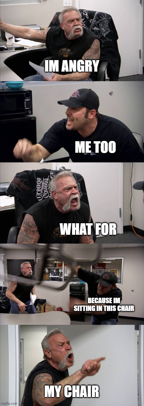 Me when im mad for no reason | IM ANGRY; ME TOO; WHAT FOR; BECAUSE IM SITTING IN THIS CHAIR; MY CHAIR | image tagged in memes,american chopper argument | made w/ Imgflip meme maker