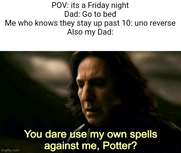 Made this for fun, ik its never reaching the 1st page. | POV: its a Friday night
Dad: Go to bed
Me who knows they stay up past 10: uno reverse
Also my Dad: | image tagged in how dare you use my own spells against me potter | made w/ Imgflip meme maker