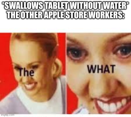 wait whut? | *SWALLOWS TABLET WITHOUT WATER*
THE OTHER APPLE STORE WORKERS: | image tagged in the what | made w/ Imgflip meme maker