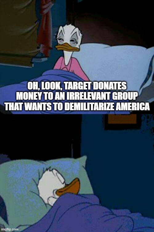 sleepy donald duck in bed | OH, LOOK, TARGET DONATES MONEY TO AN IRRELEVANT GROUP THAT WANTS TO DEMILITARIZE AMERICA | image tagged in sleepy donald duck in bed | made w/ Imgflip meme maker