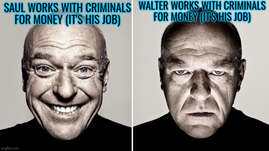 Dean Norris's reaction | WALTER WORKS WITH CRIMINALS FOR MONEY (IT'S HIS JOB); SAUL WORKS WITH CRIMINALS FOR MONEY (IT'S HIS JOB) | image tagged in dean norris's reaction | made w/ Imgflip meme maker