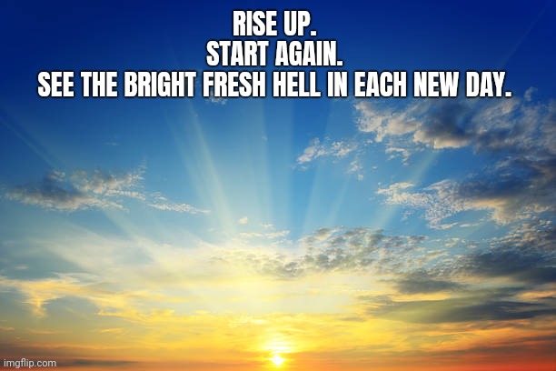 RISE UP. 
START AGAIN. 
SEE THE BRIGHT FRESH HELL IN EACH NEW DAY. | made w/ Imgflip meme maker