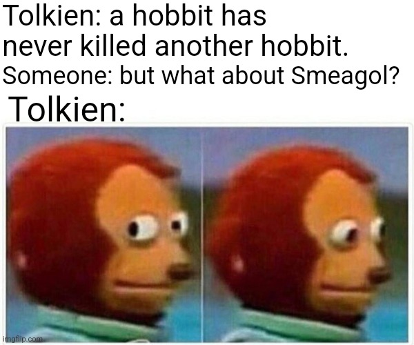 Monkey Puppet Meme | Tolkien: a hobbit has never killed another hobbit. Someone: but what about Smeagol? Tolkien: | image tagged in memes,monkey puppet,lord of the rings,the hobbit,hobbit,the lord of the rings | made w/ Imgflip meme maker