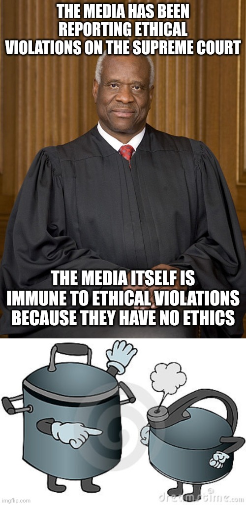Hypocrisy | THE MEDIA HAS BEEN REPORTING ETHICAL VIOLATIONS ON THE SUPREME COURT; THE MEDIA ITSELF IS IMMUNE TO ETHICAL VIOLATIONS BECAUSE THEY HAVE NO ETHICS | image tagged in clarence thomas - needs not met,pot calling kettle black | made w/ Imgflip meme maker