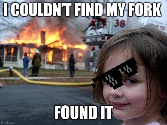 Me | I COULDN’T FIND MY FORK; FOUND IT | image tagged in memes,disaster girl | made w/ Imgflip meme maker