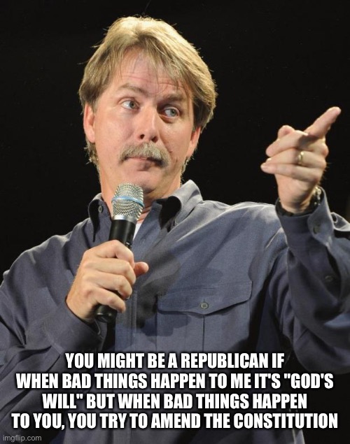 Jeff Foxworthy | YOU MIGHT BE A REPUBLICAN IF WHEN BAD THINGS HAPPEN TO ME IT'S "GOD'S WILL" BUT WHEN BAD THINGS HAPPEN TO YOU, YOU TRY TO AMEND THE CONSTITUTION | image tagged in jeff foxworthy,memes | made w/ Imgflip meme maker