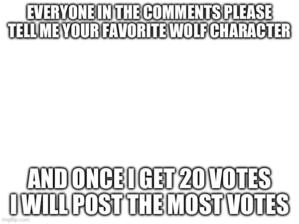 (Mod note: WoF*) | EVERYONE IN THE COMMENTS PLEASE TELL ME YOUR FAVORITE WOLF CHARACTER; AND ONCE I GET 20 VOTES I WILL POST THE MOST VOTES | made w/ Imgflip meme maker