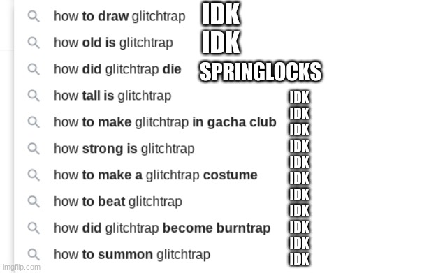 i googled myself again | IDK
IDK; SPRINGLOCKS; IDK
IDK
IDK
IDK
IDK
IDK
IDK
IDK
IDK
IDK
IDK | image tagged in fnaf,glitchtrap,google | made w/ Imgflip meme maker