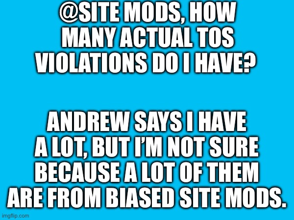 @SITE MODS, HOW MANY ACTUAL TOS VIOLATIONS DO I HAVE? ANDREW SAYS I HAVE A LOT, BUT I’M NOT SURE BECAUSE A LOT OF THEM ARE FROM BIASED SITE MODS. | made w/ Imgflip meme maker