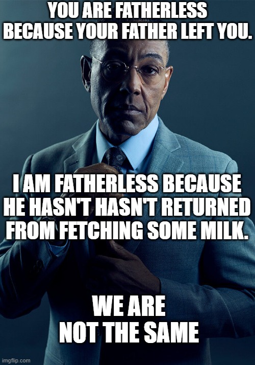 is fatherless a good term for this kind of sentence? | YOU ARE FATHERLESS BECAUSE YOUR FATHER LEFT YOU. I AM FATHERLESS BECAUSE HE HASN'T HASN'T RETURNED FROM FETCHING SOME MILK. WE ARE NOT THE SAME | image tagged in gus fring we are not the same,fatherless,funny,bruh,memes,funny memes | made w/ Imgflip meme maker
