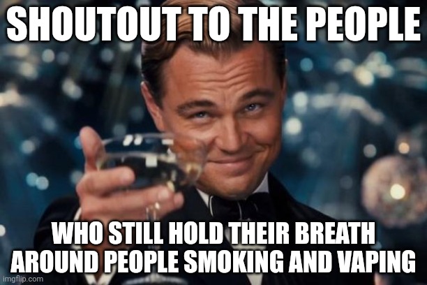 You're a good, civilized person. And I appreciate you. | SHOUTOUT TO THE PEOPLE; WHO STILL HOLD THEIR BREATH AROUND PEOPLE SMOKING AND VAPING | image tagged in memes,leonardo dicaprio cheers | made w/ Imgflip meme maker