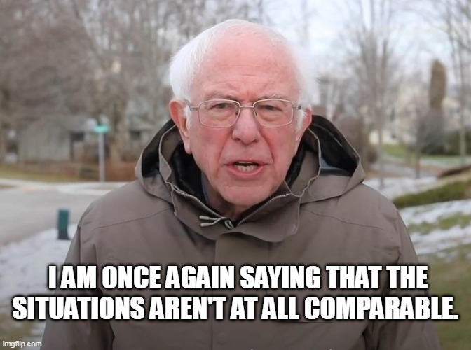 Bernie Sanders Once Again Asking | I AM ONCE AGAIN SAYING THAT THE SITUATIONS AREN'T AT ALL COMPARABLE. | image tagged in bernie sanders once again asking | made w/ Imgflip meme maker