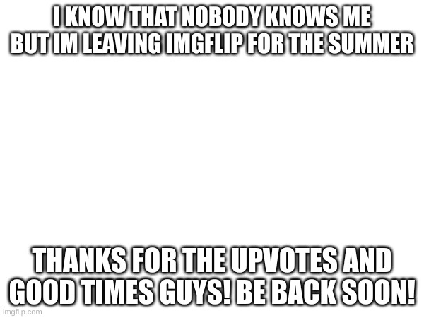 later | I KNOW THAT NOBODY KNOWS ME BUT IM LEAVING IMGFLIP FOR THE SUMMER; THANKS FOR THE UPVOTES AND GOOD TIMES GUYS! BE BACK SOON! | image tagged in goodbye | made w/ Imgflip meme maker