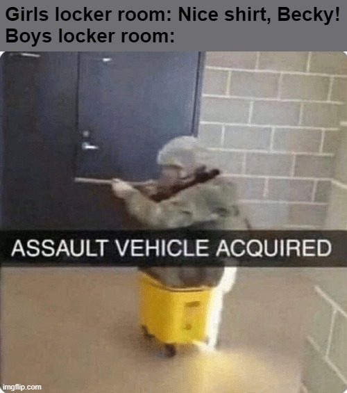 I did this the other day, it was as fun as the meme. | Girls locker room: Nice shirt, Becky!
Boys locker room: | image tagged in assault vehicle acquried | made w/ Imgflip meme maker