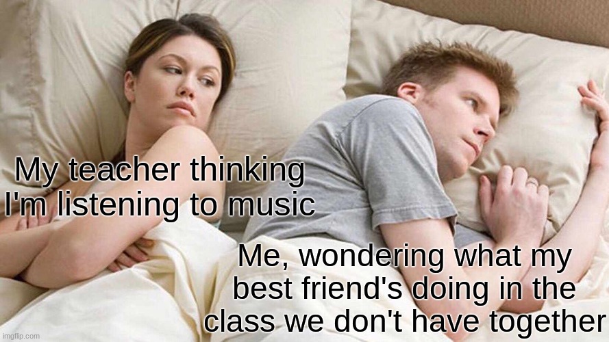 I Bet He's Thinking About Other Women | My teacher thinking I'm listening to music; Me, wondering what my best friend's doing in the class we don't have together | image tagged in memes,i bet he's thinking about other women | made w/ Imgflip meme maker