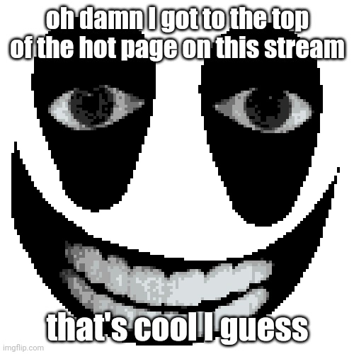 yes | oh damn I got to the top of the hot page on this stream; that's cool I guess | made w/ Imgflip meme maker