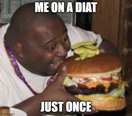 Diat | ME ON A DIAT; JUST ONCE | image tagged in fat guy eating big-ass burger | made w/ Imgflip meme maker