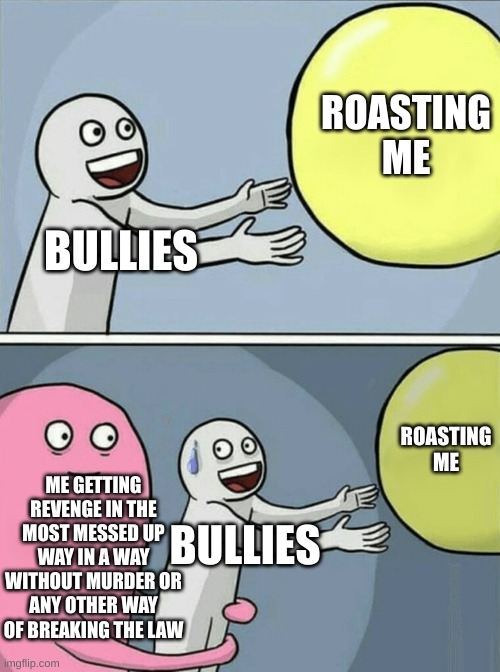 is a meme lolz | ROASTING ME; BULLIES; ROASTING ME; ME GETTING REVENGE IN THE MOST MESSED UP WAY IN A WAY WITHOUT MURDER OR ANY OTHER WAY OF BREAKING THE LAW; BULLIES | image tagged in memes,running away balloon,bullies,revenge | made w/ Imgflip meme maker