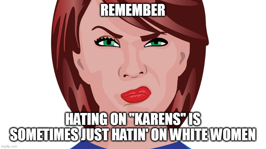 REMEMBER; HATING ON "KARENS" IS SOMETIMES JUST HATIN' ON WHITE WOMEN | image tagged in memes | made w/ Imgflip meme maker