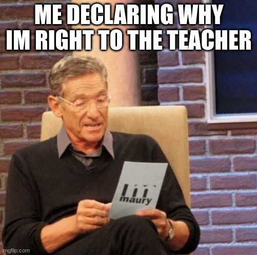 Maury Lie Detector Meme | ME DECLARING WHY IM RIGHT TO THE TEACHER | image tagged in memes,maury lie detector | made w/ Imgflip meme maker